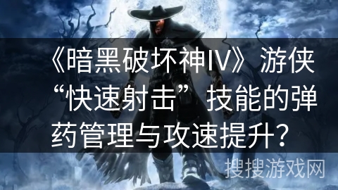 《暗黑破坏神IV》游侠“快速射击”技能的弹药管理与攻速提升？