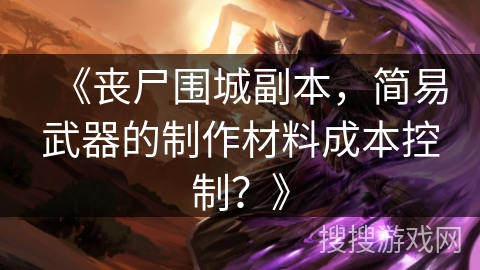 《丧尸围城副本，简易武器的制作材料成本控制？》