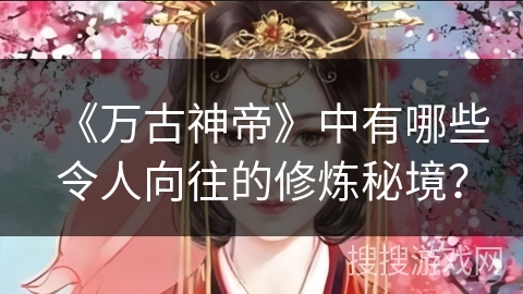 《万古神帝》中有哪些令人向往的修炼秘境？