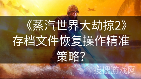 《蒸汽世界大劫掠2》存档文件恢复操作精准策略？