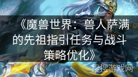 《魔兽世界：兽人萨满的先祖指引任务与战斗策略优化》