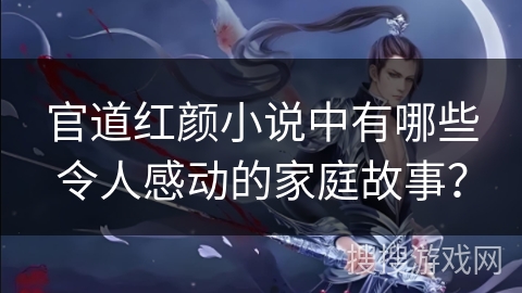 官道红颜小说中有哪些令人感动的家庭故事？