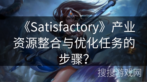 《Satisfactory》产业资源整合与优化任务的步骤？