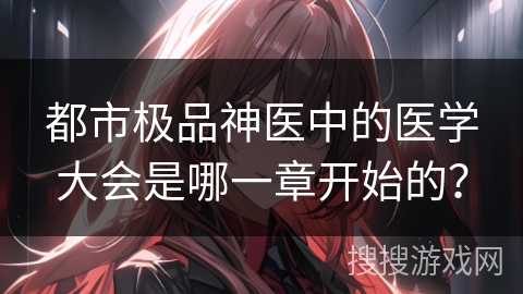 都市极品神医中的医学大会是哪一章开始的？