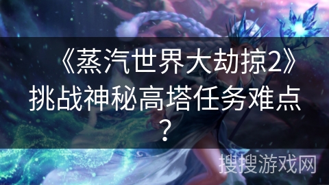 《蒸汽世界大劫掠2》挑战神秘高塔任务难点？