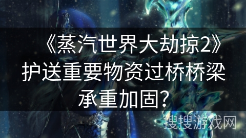 《蒸汽世界大劫掠2》护送重要物资过桥桥梁承重加固？