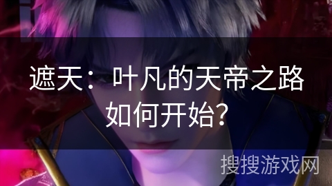 遮天：叶凡的天帝之路如何开始？