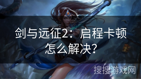 剑与远征2：启程卡顿怎么解决？