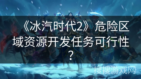 《冰汽时代2》危险区域资源开发任务可行性？