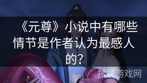 《元尊》小说中有哪些情节是作者认为最感人的？
