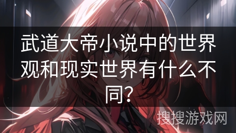 武道大帝小说中的世界观和现实世界有什么不同？
