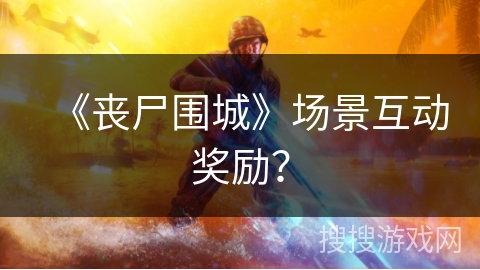 《丧尸围城》场景互动奖励？