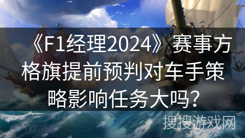 《F1经理2024》赛事方格旗提前预判对车手策略影响任务大吗？