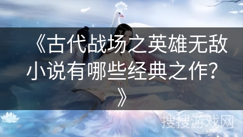 《古代战场之英雄无敌小说有哪些经典之作？》