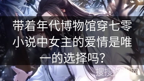 带着年代博物馆穿七零小说中女主的爱情是唯一的选择吗？