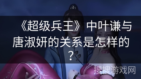 《超级兵王》中叶谦与唐淑妍的关系是怎样的？