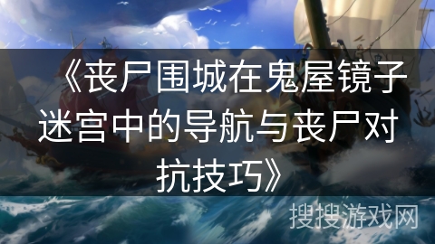 《丧尸围城在鬼屋镜子迷宫中的导航与丧尸对抗技巧》