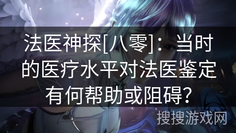 法医神探[八零]：当时的医疗水平对法医鉴定有何帮助或阻碍？