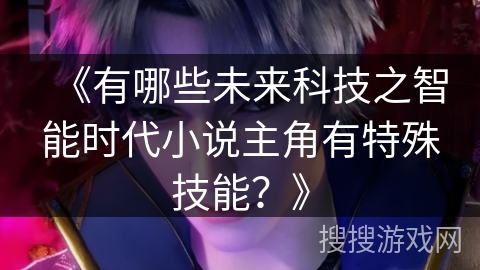 《有哪些未来科技之智能时代小说主角有特殊技能？》