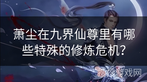 萧尘在九界仙尊里有哪些特殊的修炼危机？