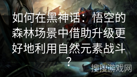 如何在黑神话：悟空的森林场景中借助升级更好地利用自然元素战斗？