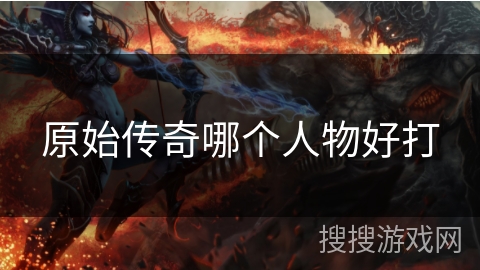 原始传奇哪个人物好打