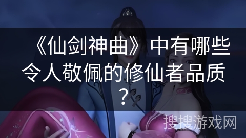 《仙剑神曲》中有哪些令人敬佩的修仙者品质？