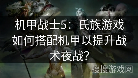 机甲战士5：氏族游戏如何搭配机甲以提升战术夜战？