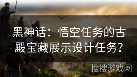 黑神话：悟空任务的古殿宝藏展示设计任务？