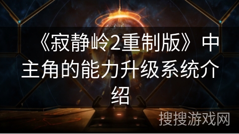 《寂静岭2重制版》中主角的能力升级系统介绍 《寂静岭2重制版》中主角的能力升级系统介绍