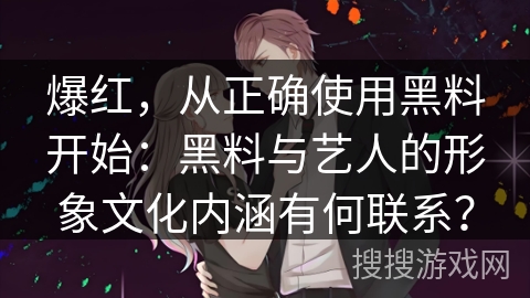 爆红，从正确使用黑料开始：黑料与艺人的形象文化内涵有何联系？