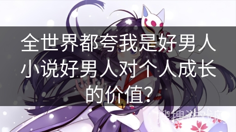 全世界都夸我是好男人小说好男人对个人成长的价值？