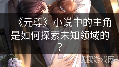 《元尊》小说中的主角是如何探索未知领域的？