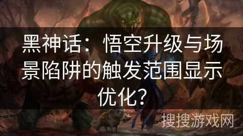黑神话：悟空升级与场景陷阱的触发范围显示优化？
