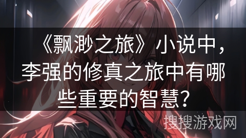 《飘渺之旅》小说中，李强的修真之旅中有哪些重要的智慧？