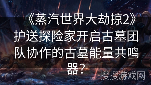 《蒸汽世界大劫掠2》护送探险家开启古墓团队协作的古墓能量共鸣器? 《蒸汽世界大劫掠2》护送探险家开启古墓团队协作的古墓能量共鸣器?