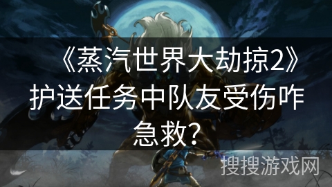 《蒸汽世界大劫掠2》护送任务中队友受伤咋急救？