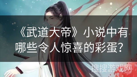 《武道大帝》小说中有哪些令人惊喜的彩蛋？