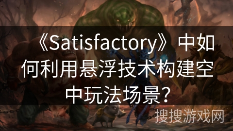 《Satisfactory》中如何利用悬浮技术构建空中玩法场景？
