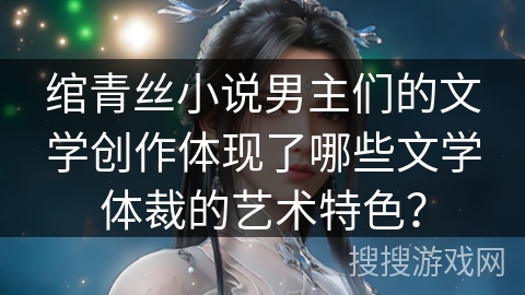 绾青丝小说男主们的文学创作体现了哪些文学体裁的艺术特色？