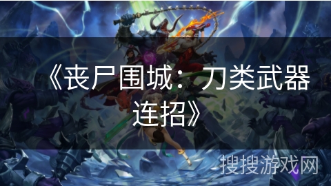 《丧尸围城:刀类武器连招》 《丧尸围城:刀类武器连招》