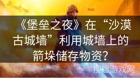 《堡垒之夜》在“沙漠古城墙”利用城墙上的箭垛储存物资？