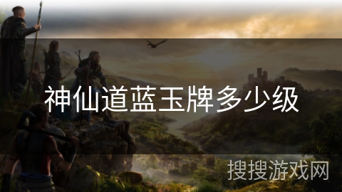 神仙道蓝玉牌多少级 神仙道蓝玉牌多少级