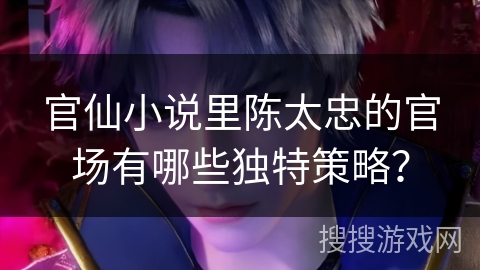 官仙小说里陈太忠的官场有哪些独特策略？