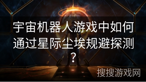 宇宙机器人游戏中如何通过星际尘埃规避探测？