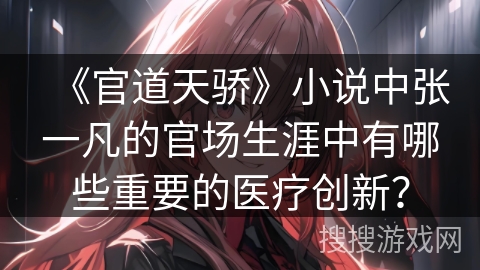 《官道天骄》小说中张一凡的官场生涯中有哪些重要的医疗创新？
