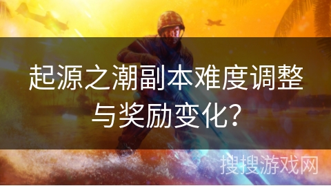 起源之潮副本难度调整与奖励变化？