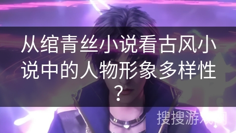 从绾青丝小说看古风小说中的人物形象多样性？