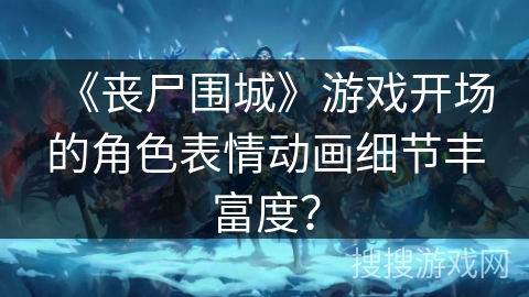 《丧尸围城》游戏开场的角色表情动画细节丰富度？