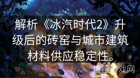 解析《冰汽时代2》升级后的砖窑与城市建筑材料供应稳定性。